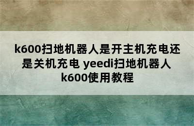 k600扫地机器人是开主机充电还是关机充电 yeedi扫地机器人k600使用教程